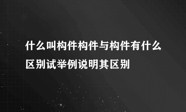 什么叫构件构件与构件有什么区别试举例说明其区别