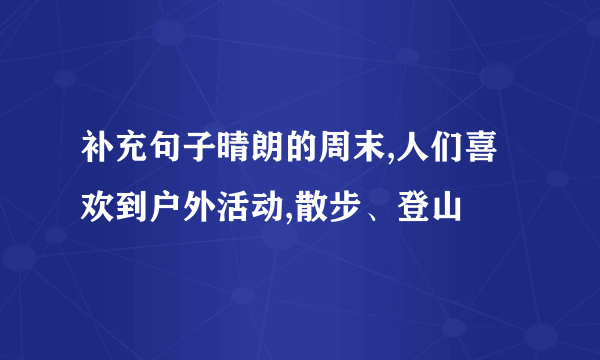 补充句子晴朗的周末,人们喜欢到户外活动,散步、登山