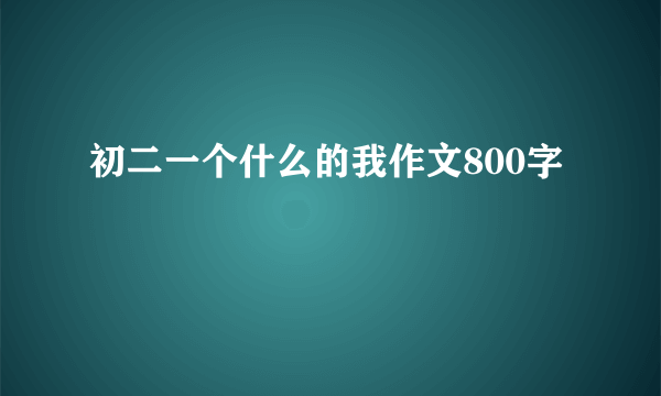 初二一个什么的我作文800字