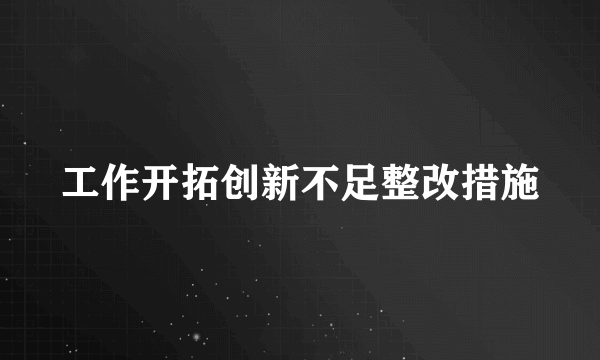 工作开拓创新不足整改措施