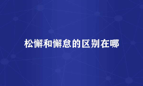 松懈和懈怠的区别在哪