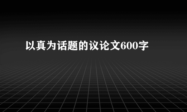 以真为话题的议论文600字