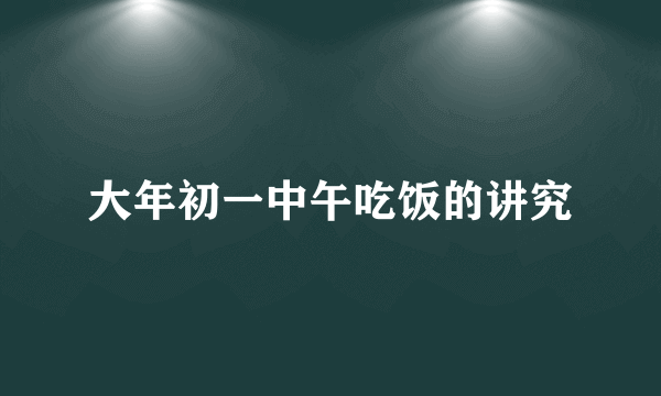 大年初一中午吃饭的讲究