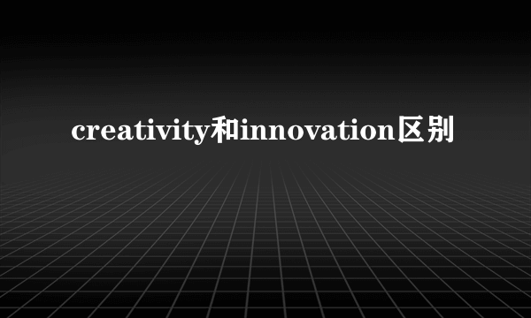 creativity和innovation区别