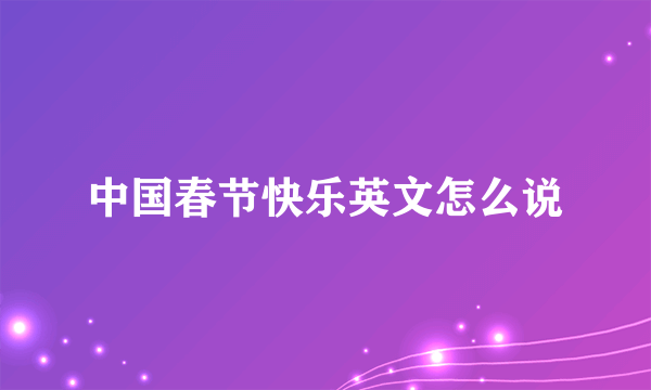 中国春节快乐英文怎么说