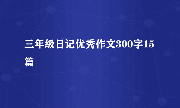 三年级日记优秀作文300字15篇