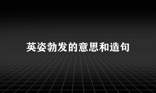 英姿勃发的意思和造句