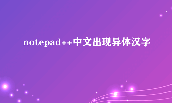 notepad++中文出现异体汉字