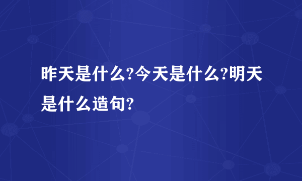 昨天是什么?今天是什么?明天是什么造句?