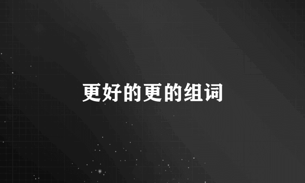 更好的更的组词