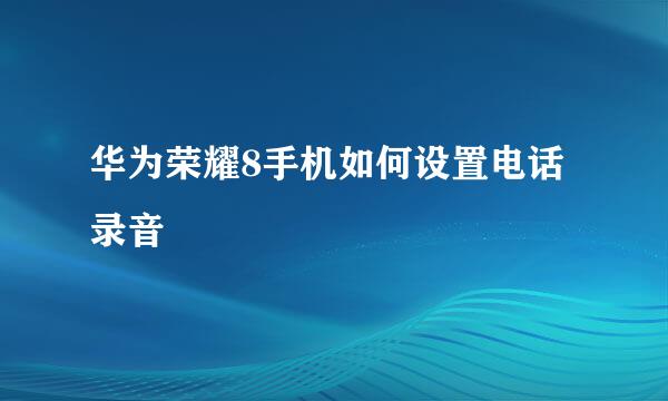华为荣耀8手机如何设置电话录音