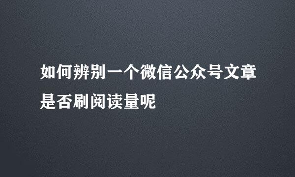 如何辨别一个微信公众号文章是否刷阅读量呢