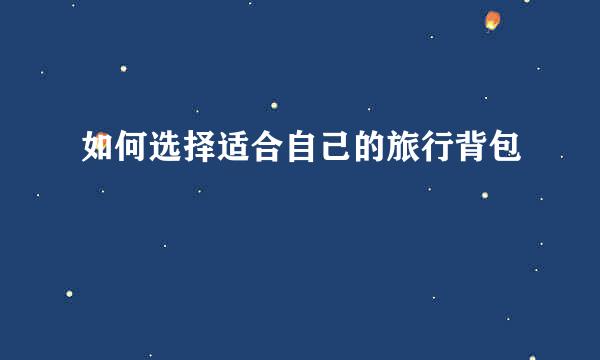 如何选择适合自己的旅行背包