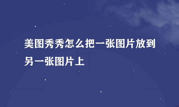 美图秀秀怎么把一张图片放到另一张图片上