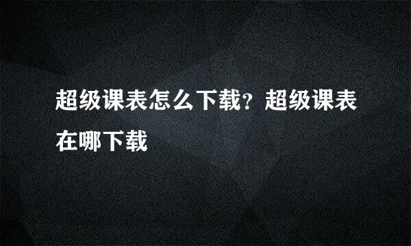 超级课表怎么下载？超级课表在哪下载