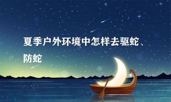 夏季户外环境中怎样去驱蛇、防蛇