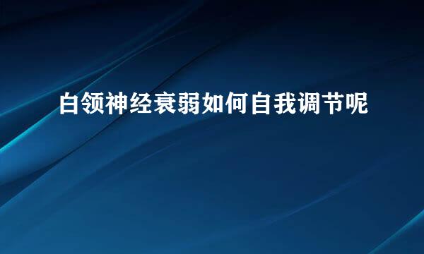 白领神经衰弱如何自我调节呢
