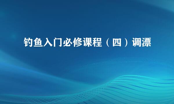 钓鱼入门必修课程（四）调漂