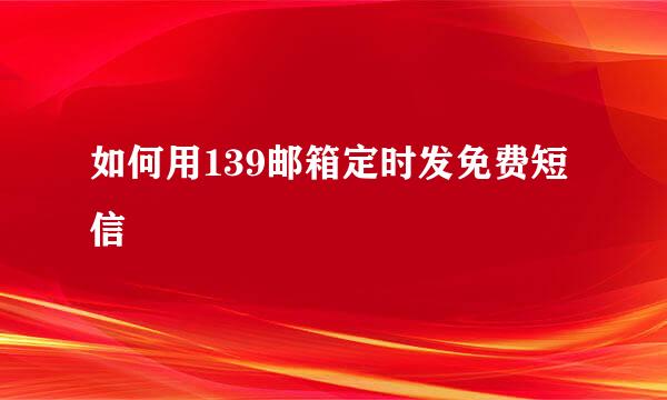 如何用139邮箱定时发免费短信