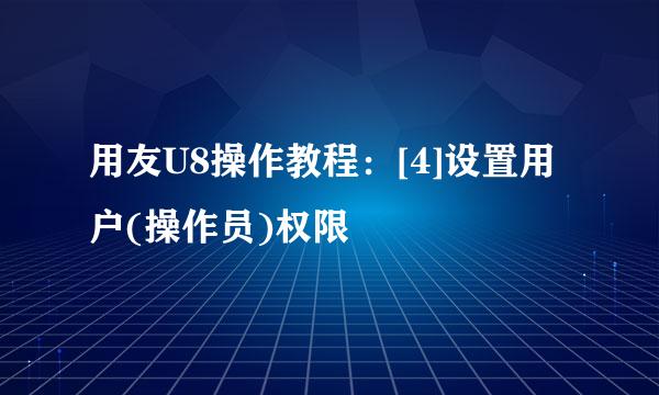 用友U8操作教程：[4]设置用户(操作员)权限