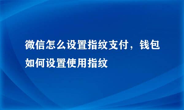 微信怎么设置指纹支付，钱包如何设置使用指纹
