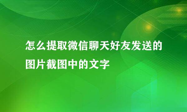 怎么提取微信聊天好友发送的图片截图中的文字