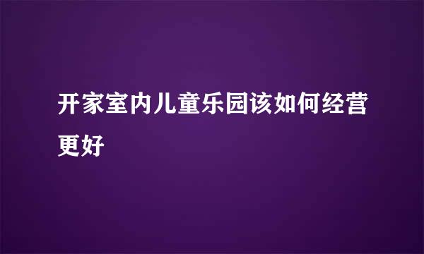 开家室内儿童乐园该如何经营更好