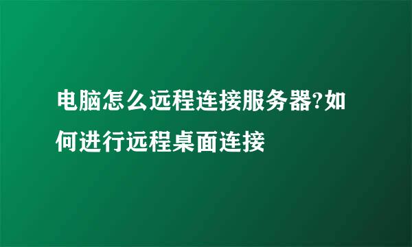电脑怎么远程连接服务器?如何进行远程桌面连接