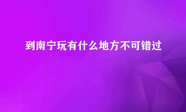到南宁玩有什么地方不可错过