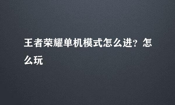 王者荣耀单机模式怎么进？怎么玩