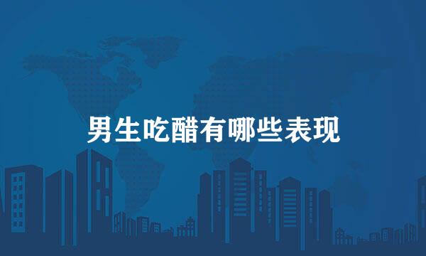 男生吃醋有哪些表现