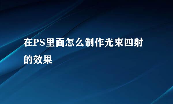 在PS里面怎么制作光束四射的效果