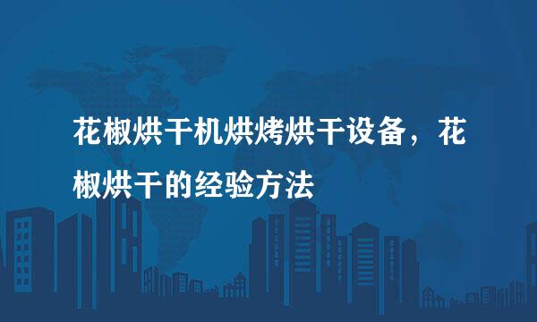 花椒烘干机烘烤烘干设备，花椒烘干的经验方法