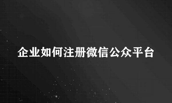 企业如何注册微信公众平台