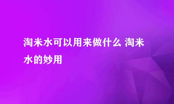 淘米水可以用来做什么 淘米水的妙用