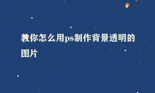 教你怎么用ps制作背景透明的图片