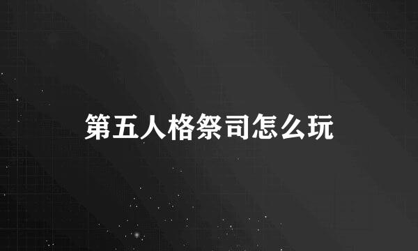 第五人格祭司怎么玩