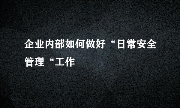 企业内部如何做好“日常安全管理“工作
