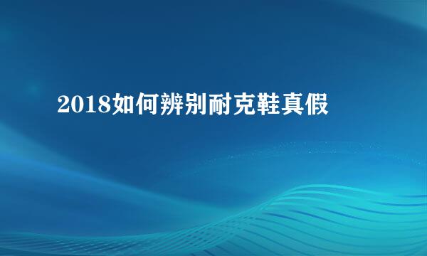 2018如何辨别耐克鞋真假