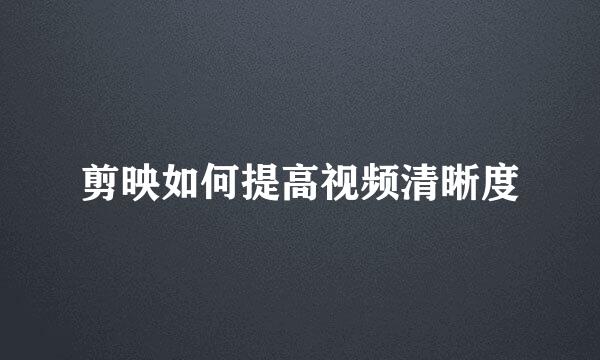 剪映如何提高视频清晰度