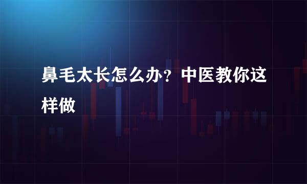 鼻毛太长怎么办？中医教你这样做