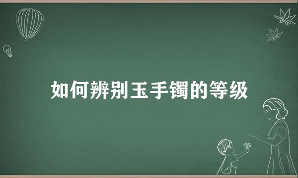 如何辨别玉手镯的等级