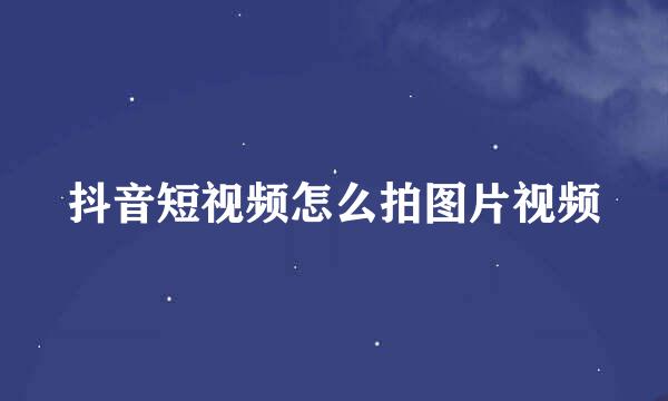 抖音短视频怎么拍图片视频