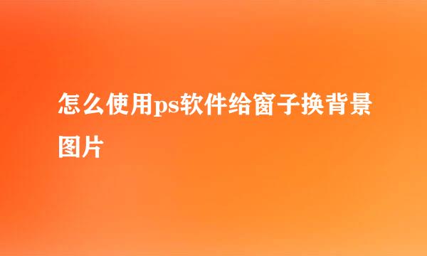 怎么使用ps软件给窗子换背景图片