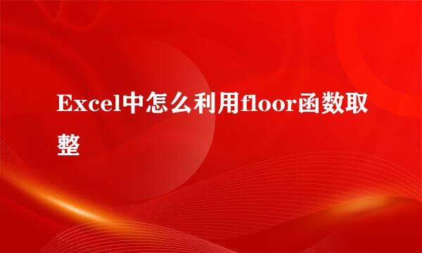Excel中怎么利用floor函数取整