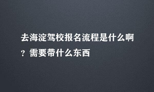 去海淀驾校报名流程是什么啊？需要带什么东西