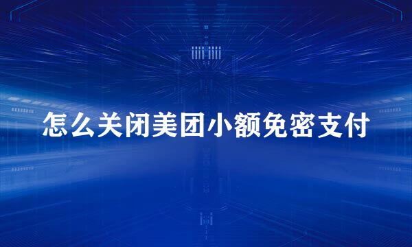 怎么关闭美团小额免密支付