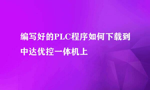 编写好的PLC程序如何下载到中达优控一体机上