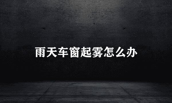 雨天车窗起雾怎么办