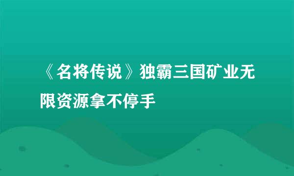《名将传说》独霸三国矿业无限资源拿不停手
